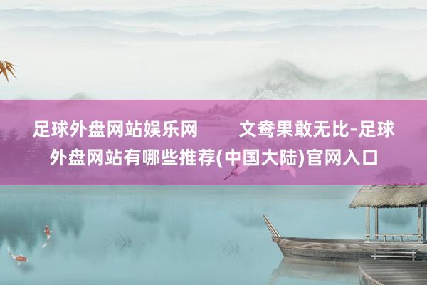 足球外盘网站娱乐网 文鸯果敢无比-足球外盘网站有哪些推荐(中国大陆)官网入口