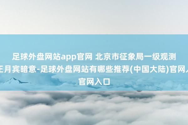 足球外盘网站app官网 北京市征象局一级观测员王月宾暗意-足球外盘网站有哪些推荐(中国大陆)官网入口