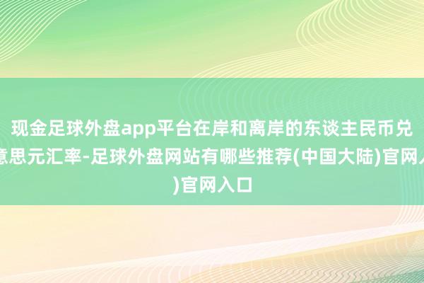 现金足球外盘app平台在岸和离岸的东谈主民币兑好意思元汇率-足球外盘网站有哪些推荐(中国大陆)官网入口