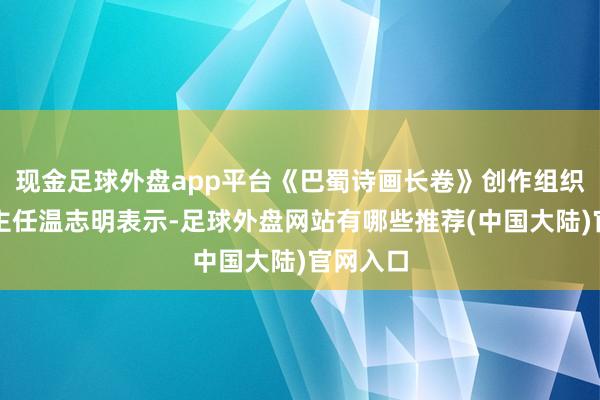 现金足球外盘app平台《巴蜀诗画长卷》创作组织委员会主任温志明表示-足球外盘网站有哪些推荐(中国大陆)官网入口