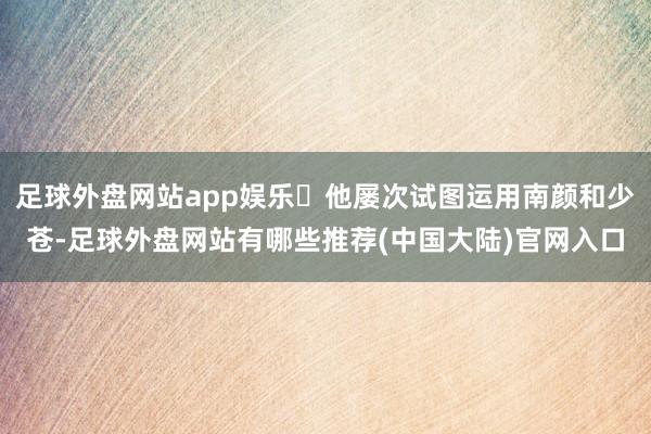 足球外盘网站app娱乐他屡次试图运用南颜和少苍-足球外盘网站有哪些推荐(中国大陆)官网入口