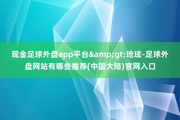 现金足球外盘app平台>玱玹-足球外盘网站有哪些推荐(中国大陆)官网入口