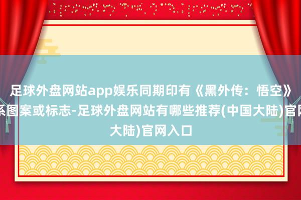足球外盘网站app娱乐同期印有《黑外传:悟空》的干系图案或标志-足球外盘网站有哪些推荐(中国大陆)官网入口