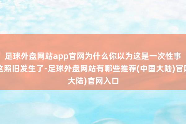 足球外盘网站app官网为什么你以为这是一次性事件?这照旧发生了-足球外盘网站有哪些推荐(中国大陆)官网入口