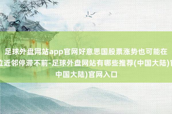 足球外盘网站app官网好意思国股票涨势也可能在记载高位近邻停滞不前-足球外盘网站有哪些推荐(中国大陆)官网入口
