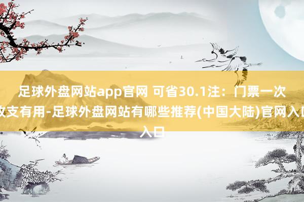足球外盘网站app官网 可省30.1注:门票一次收支有用-足球外盘网站有哪些推荐(中国大陆)官网入口