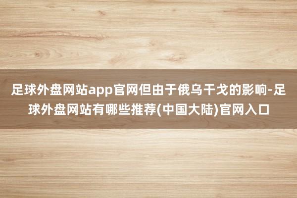 足球外盘网站app官网但由于俄乌干戈的影响-足球外盘网站有哪些推荐(中国大陆)官网入口