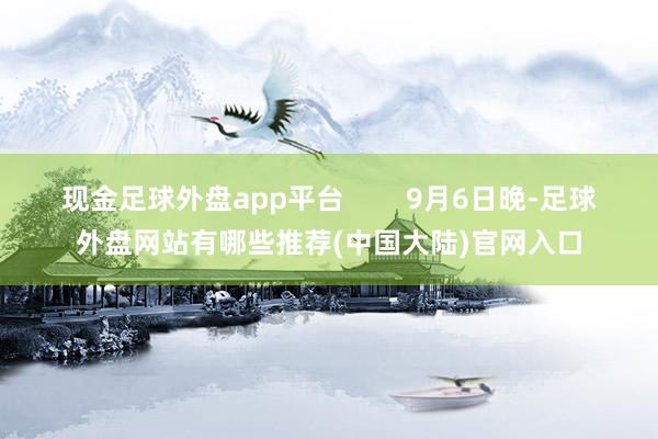 现金足球外盘app平台 9月6日晚-足球外盘网站有哪些推荐(中国大陆)官网入口