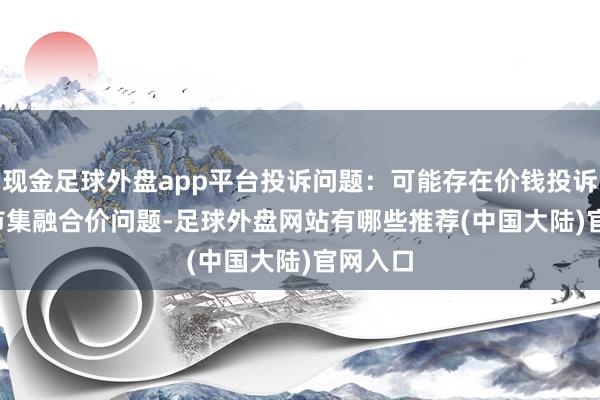 现金足球外盘app平台投诉问题:可能存在价钱投诉->市集融合价问题-足球外盘网站有哪些推荐(中国大陆)官网入口