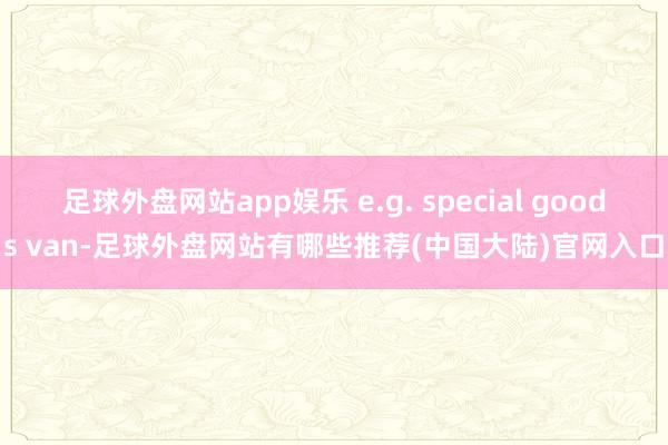 足球外盘网站app娱乐 e.g. special goods van-足球外盘网站有哪些推荐(中国大陆)官网入口