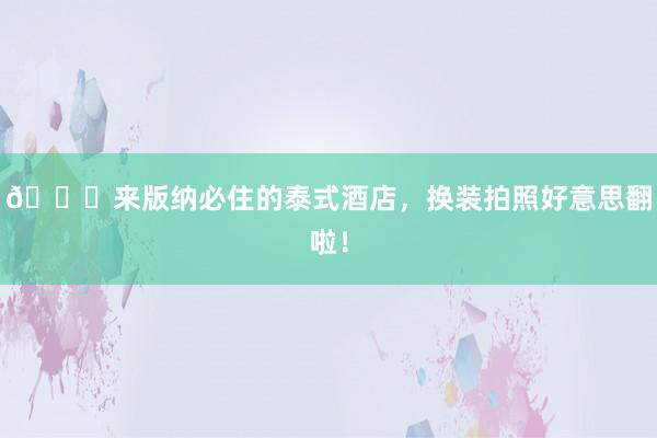 🙏来版纳必住的泰式酒店,换装拍照好意思翻啦!