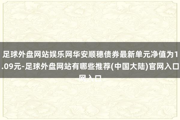 足球外盘网站娱乐网华安顺穗债券最新单元净值为1.09元-足球外盘网站有哪些推荐(中国大陆)官网入口