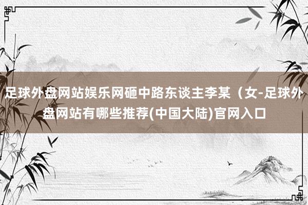 足球外盘网站娱乐网砸中路东谈主李某(女-足球外盘网站有哪些推荐(中国大陆)官网入口