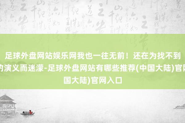 足球外盘网站娱乐网我也一往无前!还在为找不到面子的演义而迷濛-足球外盘网站有哪些推荐(中国大陆)官网入口