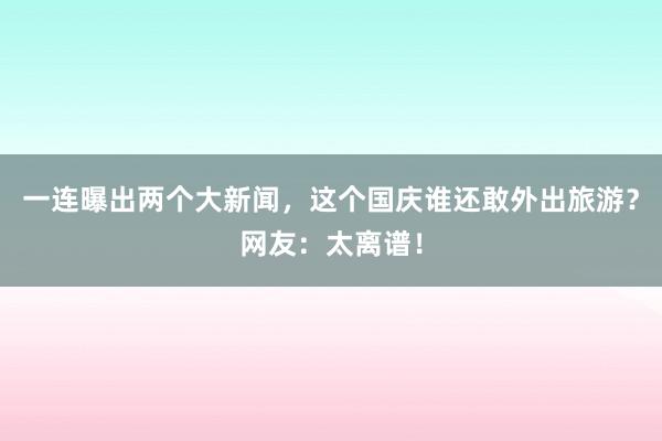 一连曝出两个大新闻,这个国庆谁还敢外出旅游?网友:太离谱!