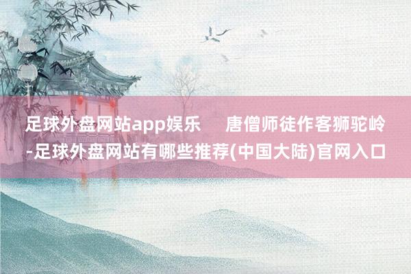 足球外盘网站app娱乐 唐僧师徒作客狮驼岭-足球外盘网站有哪些推荐(中国大陆)官网入口