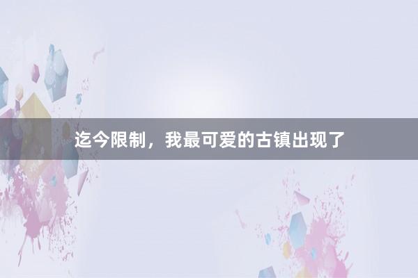 迄今限制,我最可爱的古镇出现了
