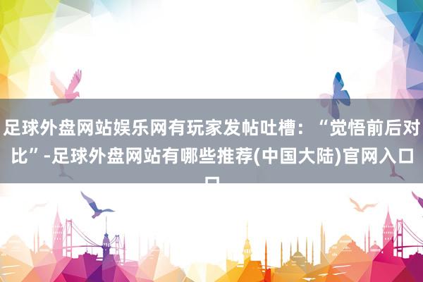 足球外盘网站娱乐网有玩家发帖吐槽:“觉悟前后对比”-足球外盘网站有哪些推荐(中国大陆)官网入口