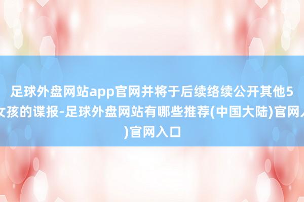 足球外盘网站app官网并将于后续络续公开其他5位女孩的谍报-足球外盘网站有哪些推荐(中国大陆)官网入口