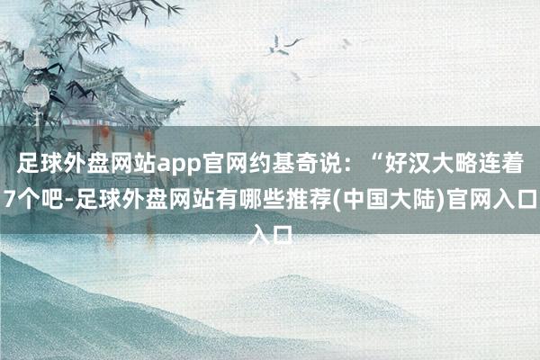 足球外盘网站app官网约基奇说:“好汉大略连着7个吧-足球外盘网站有哪些推荐(中国大陆)官网入口
