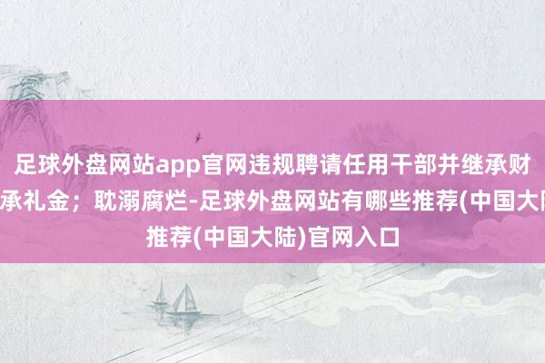 足球外盘网站app官网违规聘请任用干部并继承财物;违规继承礼金;耽溺腐烂-足球外盘网站有哪些推荐(中国大陆)官网入口