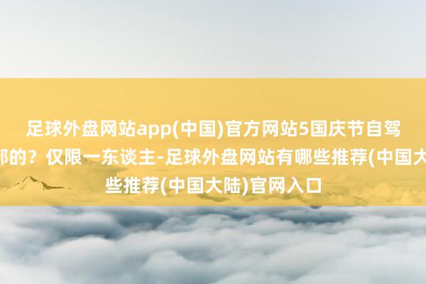 足球外盘网站app(中国)官方网站5国庆节自驾游有莫得全部的?仅限一东谈主-足球外盘网站有哪些推荐(中国大陆)官网入口