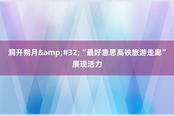 洞开朔月 “最好意思高铁旅游走廊”展现活力
