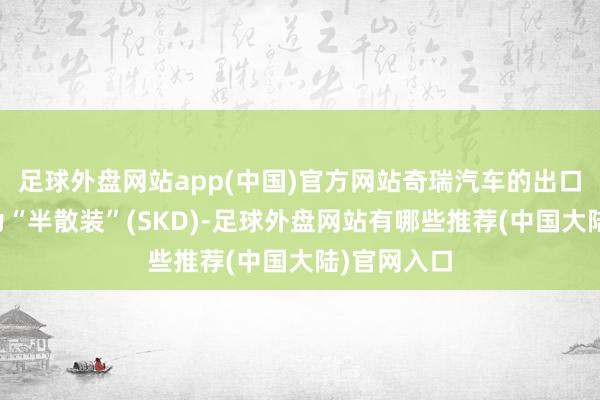 足球外盘网站app(中国)官方网站奇瑞汽车的出口战术被称为“半散装”(SKD)-足球外盘网站有哪些推荐(中国大陆)官网入口