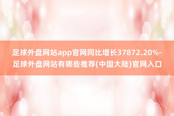 足球外盘网站app官网同比增长37872.20%-足球外盘网站有哪些推荐(中国大陆)官网入口