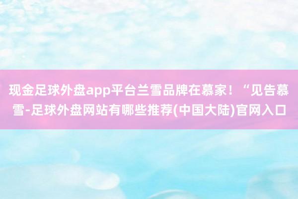 现金足球外盘app平台兰雪品牌在慕家!“见告慕雪-足球外盘网站有哪些推荐(中国大陆)官网入口