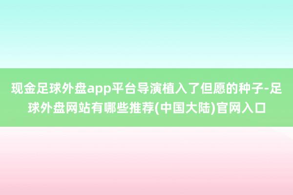 现金足球外盘app平台导演植入了但愿的种子-足球外盘网站有哪些推荐(中国大陆)官网入口
