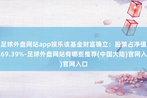 足球外盘网站app娱乐该基金财富确立:股票占净值比69.39%-足球外盘网站有哪些推荐(中国大陆)官网入口