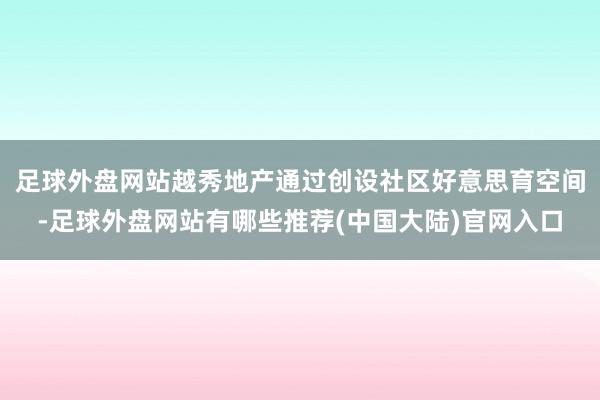 足球外盘网站越秀地产通过创设社区好意思育空间-足球外盘网站有哪些推荐(中国大陆)官网入口
