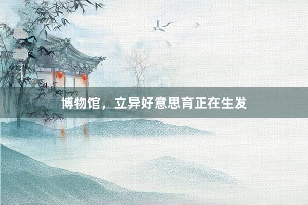 博物馆,立异好意思育正在生发
