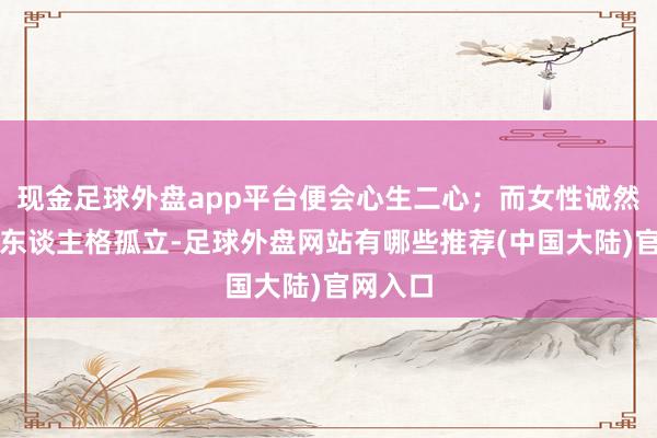 现金足球外盘app平台便会心生二心;而女性诚然终显着东谈主格孤立-足球外盘网站有哪些推荐(中国大陆)官网入口