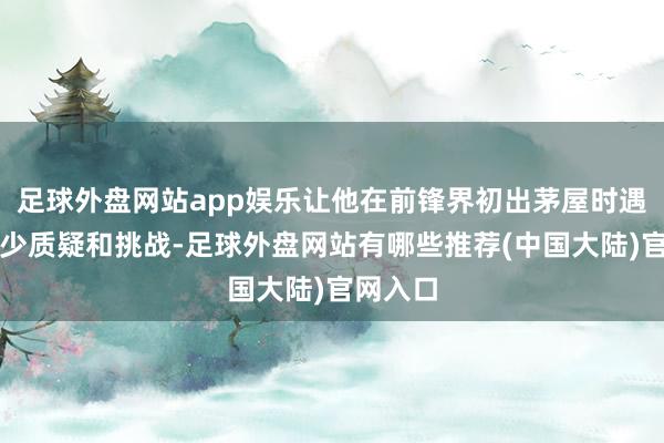足球外盘网站app娱乐让他在前锋界初出茅屋时遇到了不少质疑和挑战-足球外盘网站有哪些推荐(中国大陆)官网入口