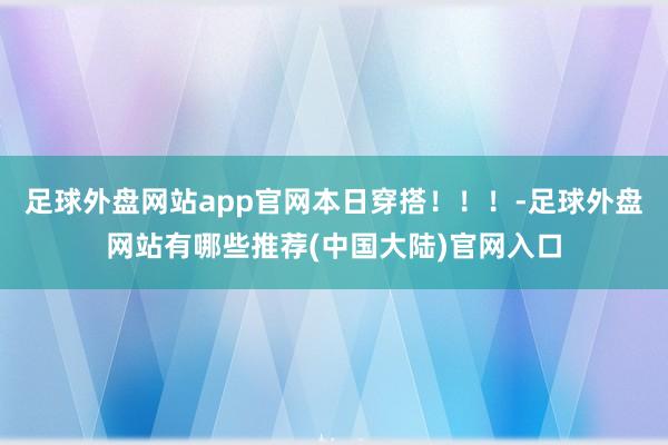 足球外盘网站app官网本日穿搭！！！-足球外盘网站有哪些推荐(中国大陆)官网入口