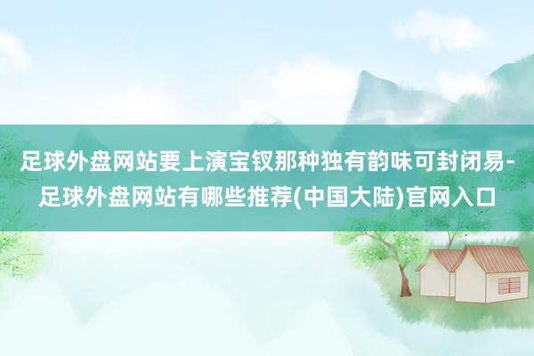 足球外盘网站要上演宝钗那种独有韵味可封闭易-足球外盘网站有哪些推荐(中国大陆)官网入口