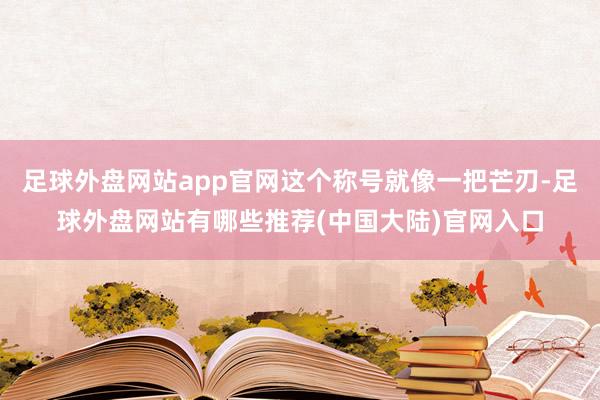 足球外盘网站app官网这个称号就像一把芒刃-足球外盘网站有哪些推荐(中国大陆)官网入口