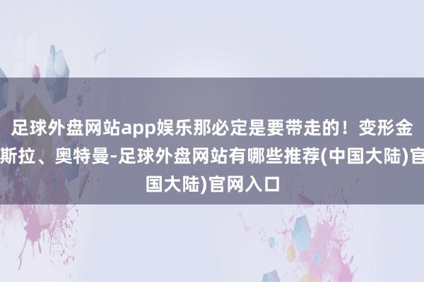 足球外盘网站app娱乐那必定是要带走的！变形金刚、哥斯拉、奥特曼-足球外盘网站有哪些推荐(中国大陆)官网入口