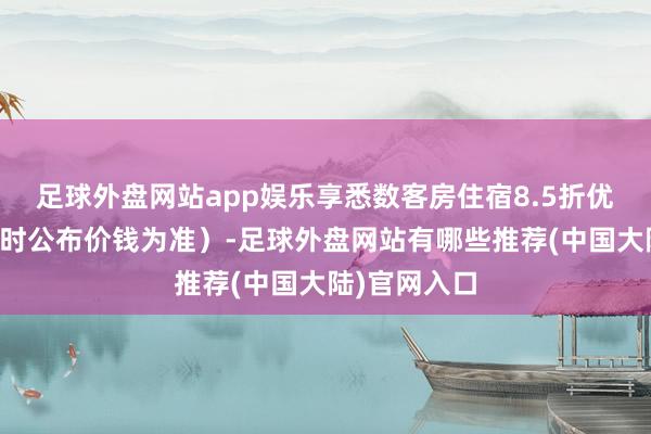 足球外盘网站app娱乐享悉数客房住宿8.5折优惠(凭据及时公布价钱为准)-足球外盘网站有哪些推荐(中国大陆)官网入口