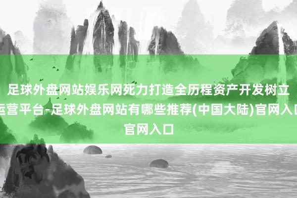 足球外盘网站娱乐网死力打造全历程资产开发树立运营平台-足球外盘网站有哪些推荐(中国大陆)官网入口