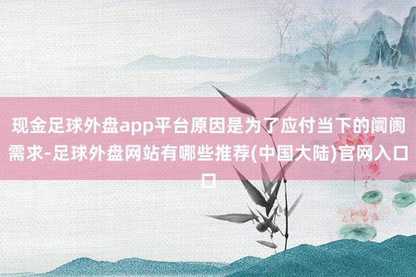 现金足球外盘app平台原因是为了应付当下的阛阓需求-足球外盘网站有哪些推荐(中国大陆)官网入口