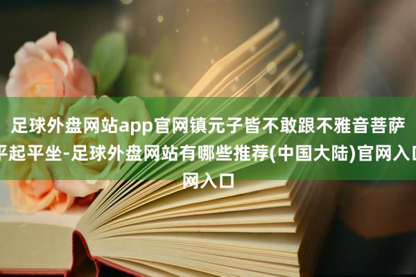 足球外盘网站app官网镇元子皆不敢跟不雅音菩萨平起平坐-足球外盘网站有哪些推荐(中国大陆)官网入口