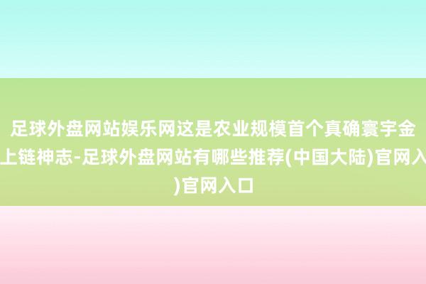 足球外盘网站娱乐网这是农业规模首个真确寰宇金钱上链神志-足球外盘网站有哪些推荐(中国大陆)官网入口