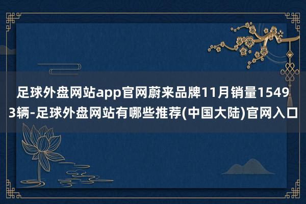 足球外盘网站app官网蔚来品牌11月销量15493辆-足球外盘网站有哪些推荐(中国大陆)官网入口