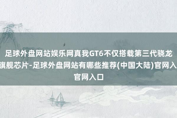 足球外盘网站娱乐网真我GT6不仅搭载第三代骁龙8旗舰芯片-足球外盘网站有哪些推荐(中国大陆)官网入口