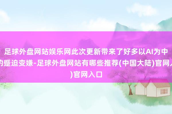 足球外盘网站娱乐网此次更新带来了好多以AI为中枢的蹙迫变嫌-足球外盘网站有哪些推荐(中国大陆)官网入口