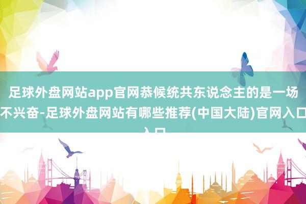 足球外盘网站app官网恭候统共东说念主的是一场不兴奋-足球外盘网站有哪些推荐(中国大陆)官网入口