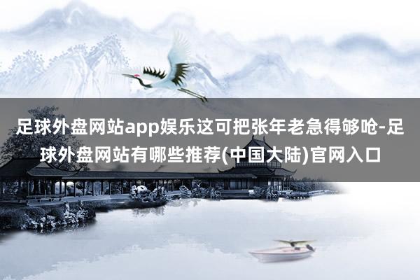 足球外盘网站app娱乐这可把张年老急得够呛-足球外盘网站有哪些推荐(中国大陆)官网入口